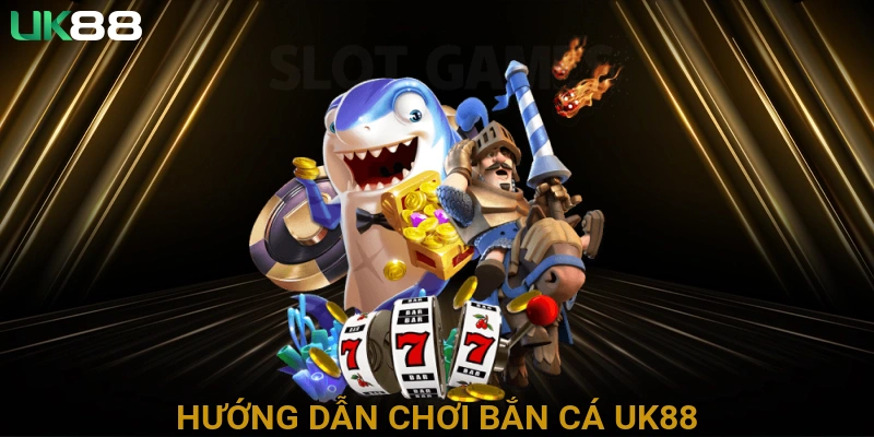 Hướng Dẫn Chơi Bắn Cá UK88 Cho Người Mới Bắt Đầu