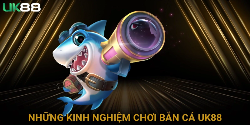 Những Kinh Nghiệm Chơi Bắn Cá UK88 Hiệu Quả